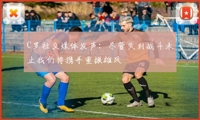 C罗社交媒体发声：尽管失利战斗未止我们将携手重振雄风