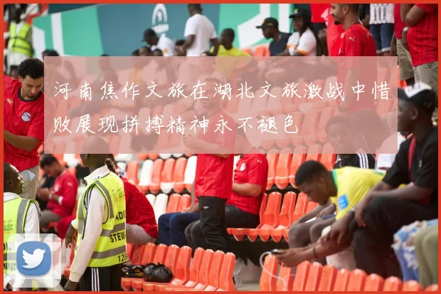 河南焦作文旅在湖北文旅激战中惜败展现拼搏精神永不褪色