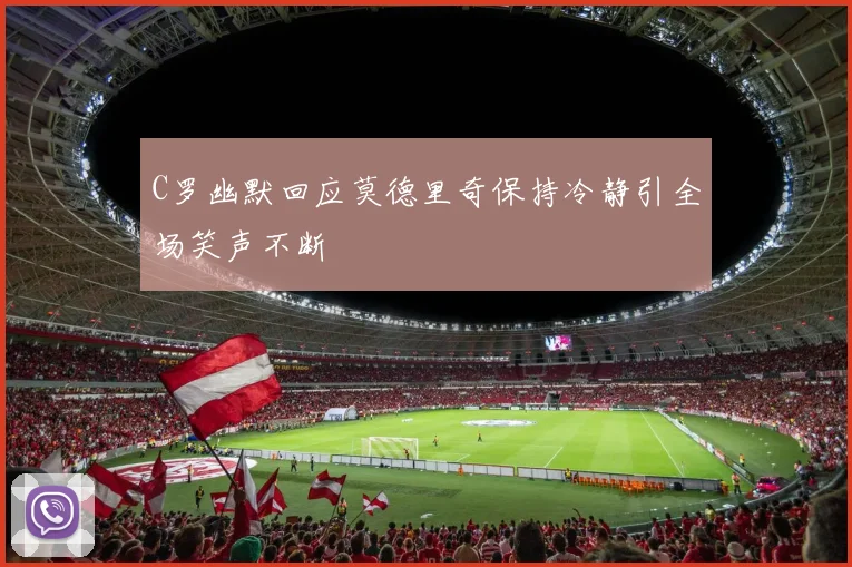 C罗幽默回应莫德里奇保持冷静引全场笑声不断