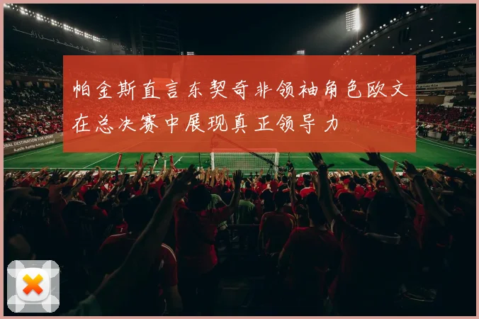 帕金斯直言东契奇非领袖角色欧文在总决赛中展现真正领导力