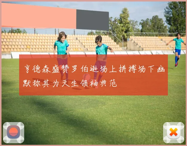 亨德森盛赞罗伯逊场上拼搏场下幽默称其为天生领袖典范