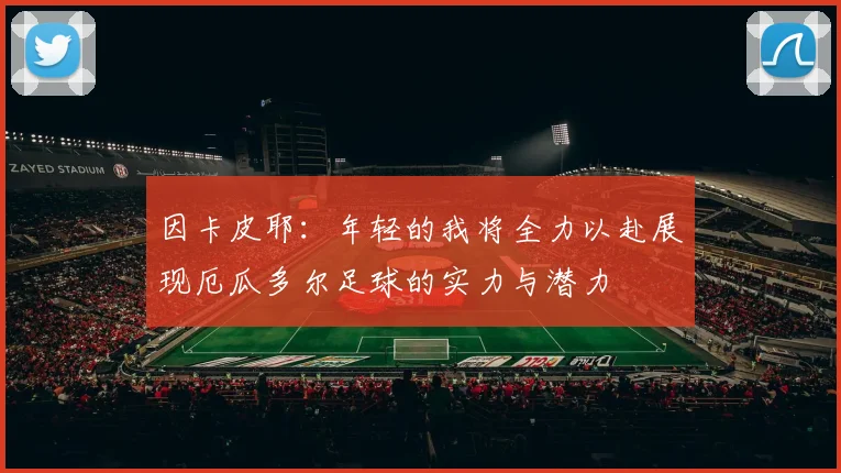 因卡皮耶：年轻的我将全力以赴展现厄瓜多尔足球的实力与潜力