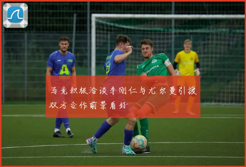 马竞积极洽谈李刚仁与尤尔曼引援双方合作前景看好