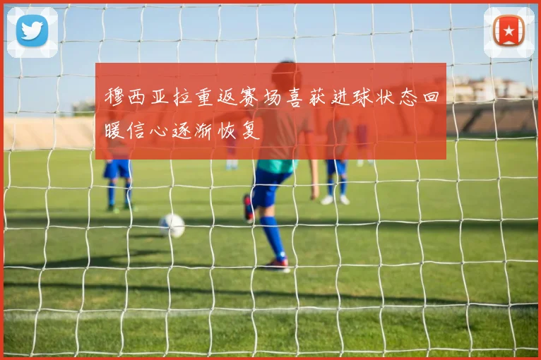 穆西亚拉重返赛场喜获进球状态回暖信心逐渐恢复