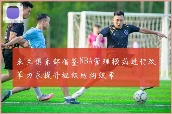 米兰俱乐部借鉴NBA管理模式进行改革力求提升组织结构效率