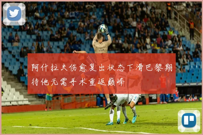 阿什拉夫伤愈复出状态下滑巴黎期待他无需手术重返巅峰