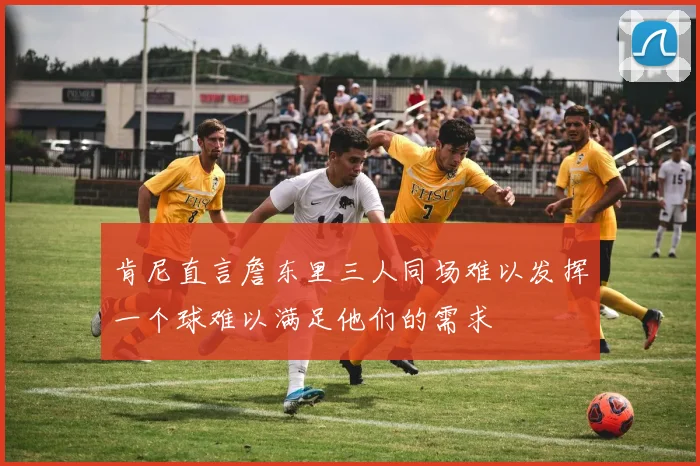 肯尼直言詹东里三人同场难以发挥一个球难以满足他们的需求