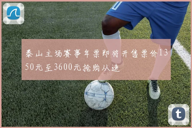 泰山主场赛事年票即将开售票价1350元至3600元抢购从速