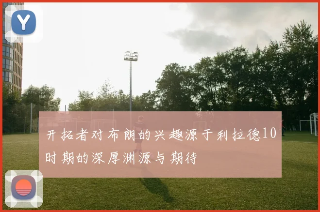 开拓者对布朗的兴趣源于利拉德10时期的深厚渊源与期待
