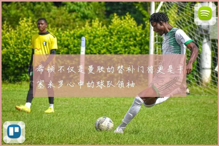 希顿不仅是曼联的替补门将更是卡塞米罗心中的球队领袖