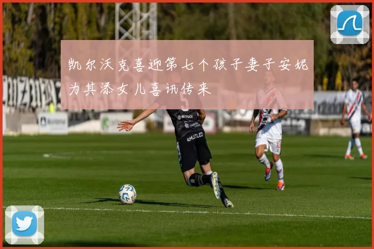 凯尔沃克喜迎第七个孩子妻子安妮为其添女儿喜讯传来