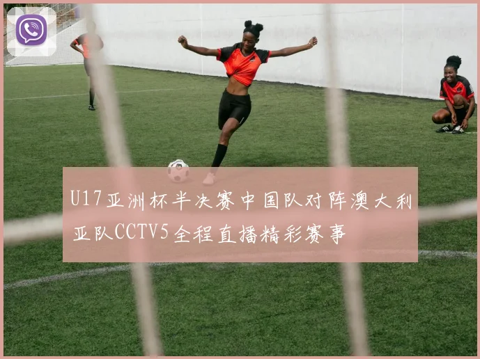U17亚洲杯半决赛中国队对阵澳大利亚队CCTV5全程直播精彩赛事