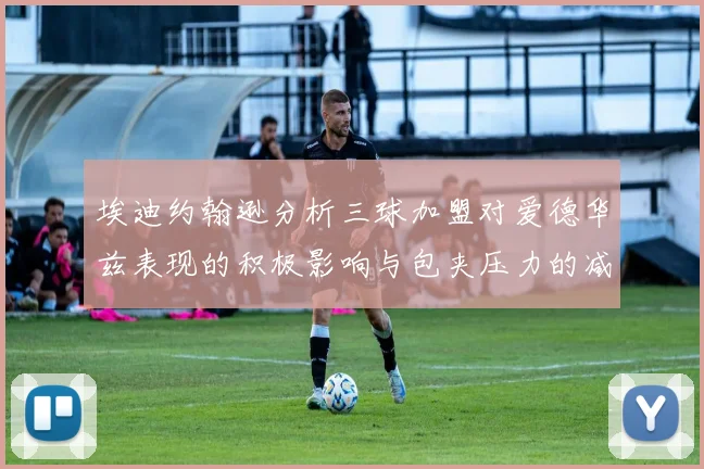 埃迪约翰逊分析三球加盟对爱德华兹表现的积极影响与包夹压力的减轻