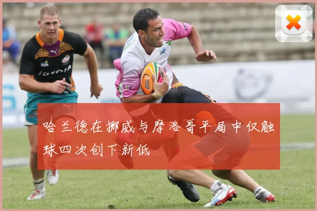 哈兰德在挪威与摩洛哥平局中仅触球四次创下新低