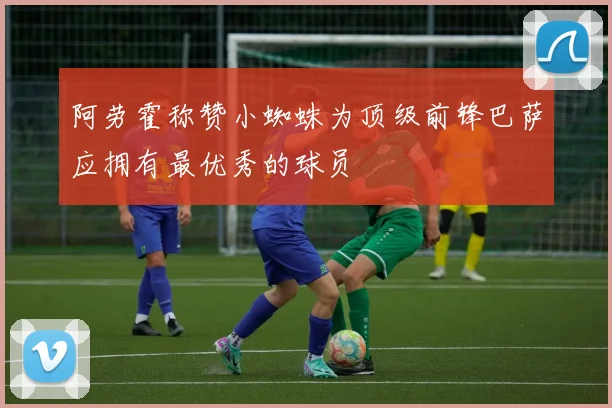 阿劳霍称赞小蜘蛛为顶级前锋巴萨应拥有最优秀的球员