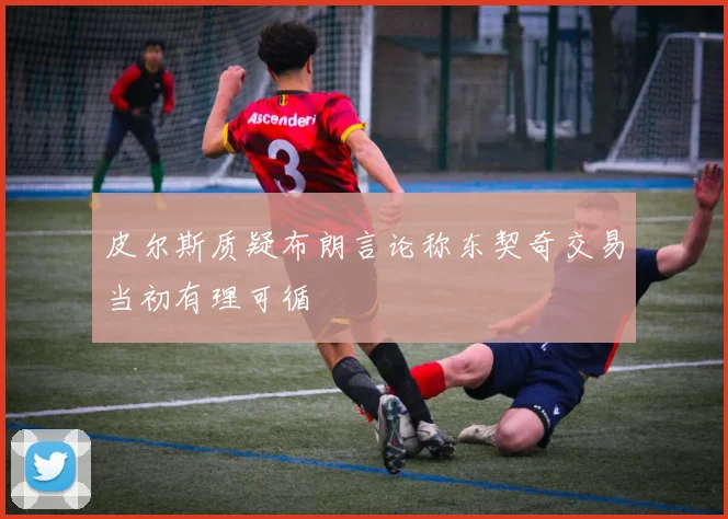 皮尔斯质疑布朗言论称东契奇交易当初有理可循