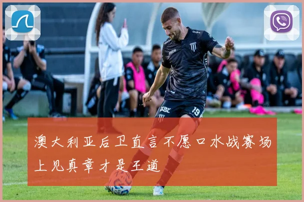 澳大利亚后卫直言不愿口水战赛场上见真章才是王道