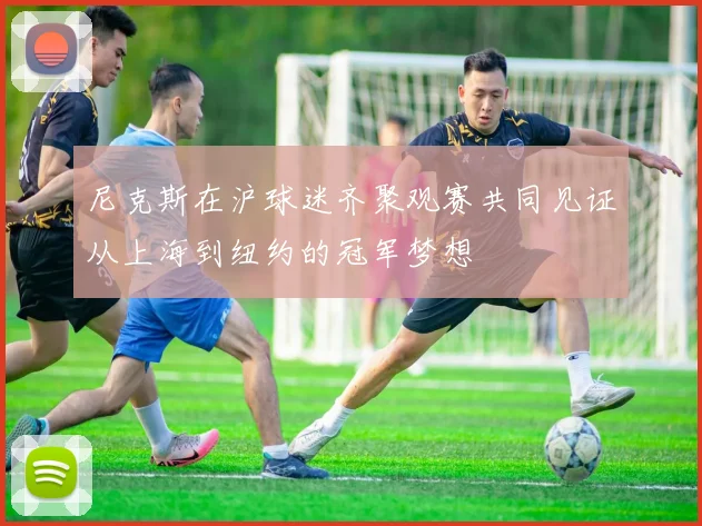 尼克斯在沪球迷齐聚观赛共同见证从上海到纽约的冠军梦想