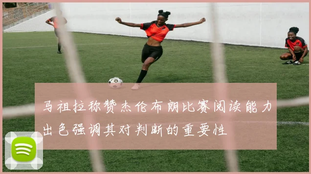 马祖拉称赞杰伦布朗比赛阅读能力出色强调其对判断的重要性
