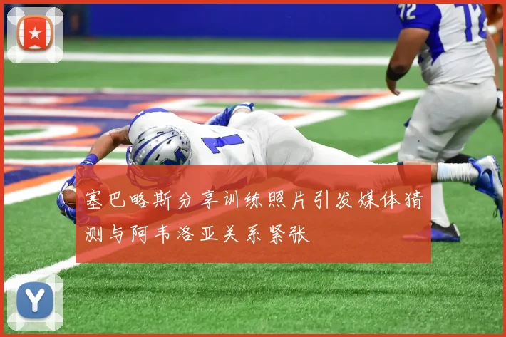 塞巴略斯分享训练照片引发媒体猜测与阿韦洛亚关系紧张