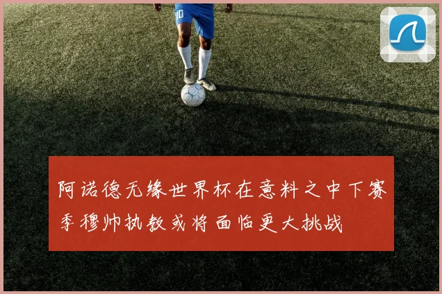 阿诺德无缘世界杯在意料之中下赛季穆帅执教或将面临更大挑战