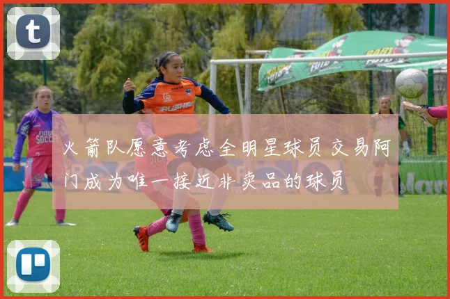 火箭队愿意考虑全明星球员交易阿门成为唯一接近非卖品的球员