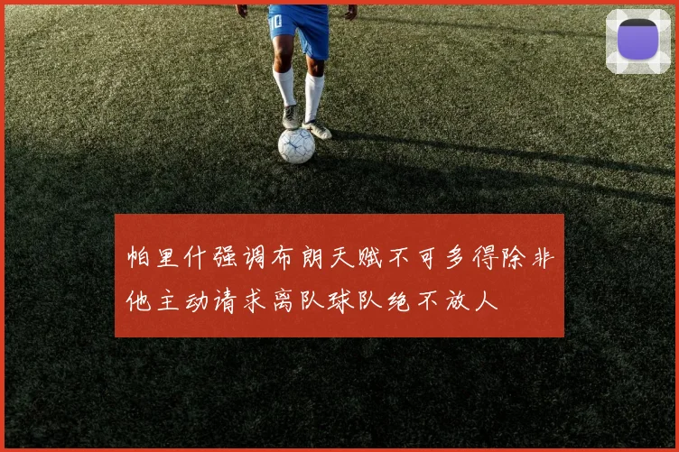 帕里什强调布朗天赋不可多得除非他主动请求离队球队绝不放人