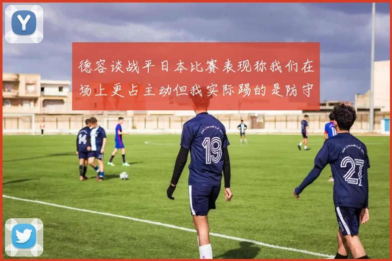 德容谈战平日本比赛表现称我们在场上更占主动但我实际踢的是防守位置