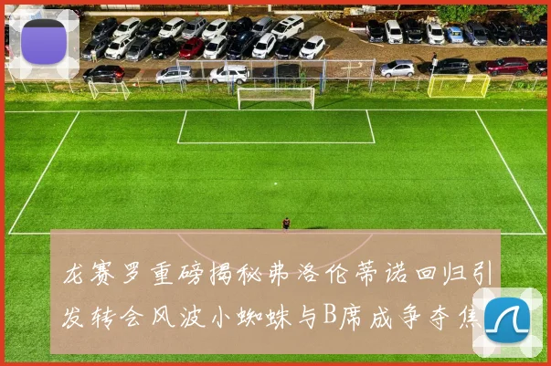 龙赛罗重磅揭秘弗洛伦蒂诺回归引发转会风波小蜘蛛与B席成争夺焦点