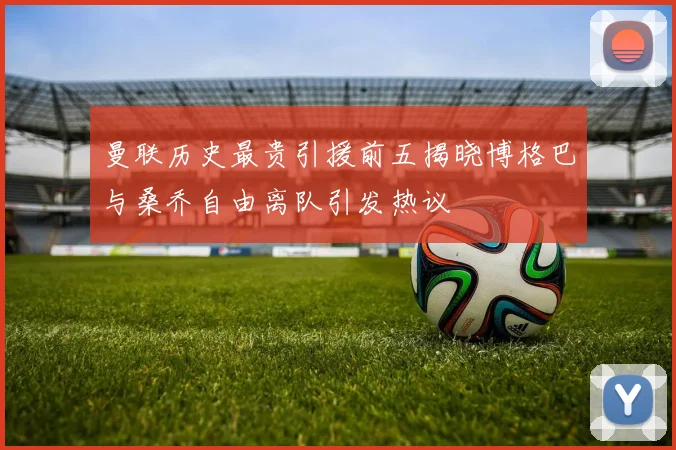 曼联历史最贵引援前五揭晓博格巴与桑乔自由离队引发热议