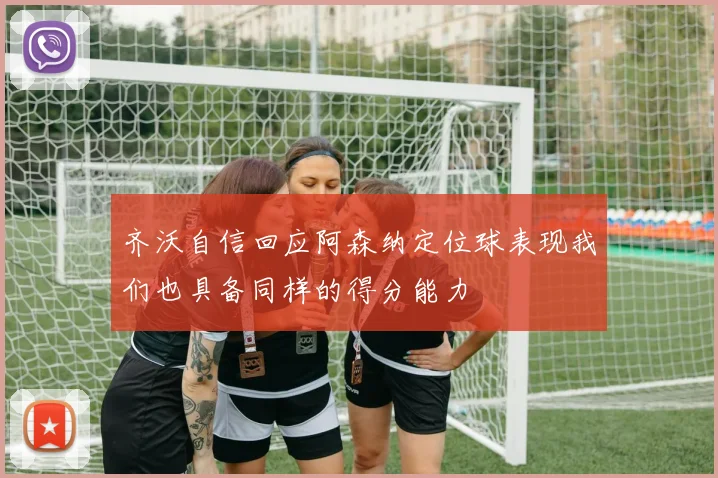 齐沃自信回应阿森纳定位球表现我们也具备同样的得分能力