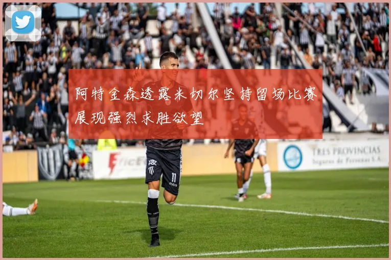 阿特金森透露米切尔坚持留场比赛展现强烈求胜欲望