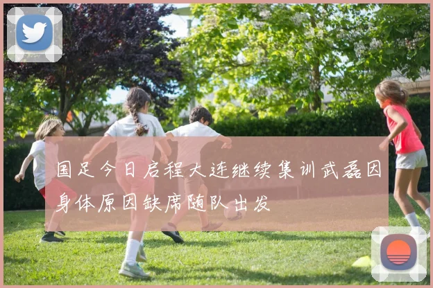国足今日启程大连继续集训武磊因身体原因缺席随队出发