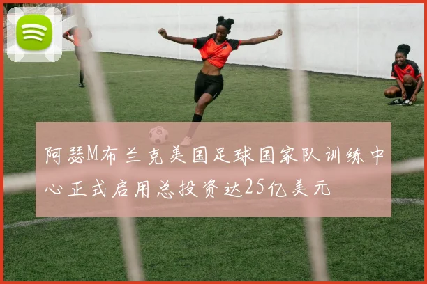 阿瑟M布兰克美国足球国家队训练中心正式启用总投资达25亿美元